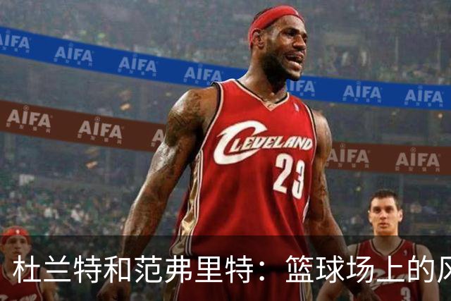 杜兰特和范弗里特：篮球场上的风格与压力游戏