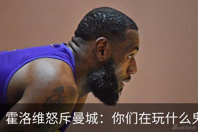 霍洛维怒斥曼城：你们在玩什么鬼？